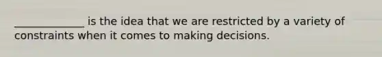 _____________ is the idea that we are restricted by a variety of constraints when it comes to making decisions.