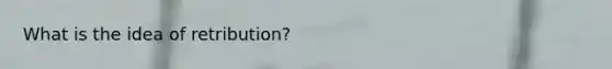 What is the idea of retribution?