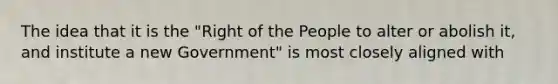 The idea that it is the "Right of the People to alter or abolish it, and institute a new Government" is most closely aligned with