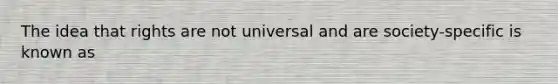 The idea that rights are not universal and are society-specific is known as