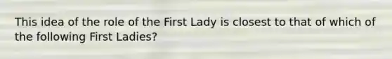 This idea of the role of the First Lady is closest to that of which of the following First Ladies?