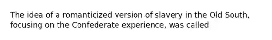 The idea of a romanticized version of slavery in the Old South, focusing on the Confederate experience, was called