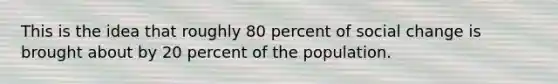 This is the idea that roughly 80 percent of social change is brought about by 20 percent of the population.