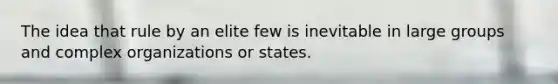 The idea that rule by an elite few is inevitable in large groups and complex organizations or states.