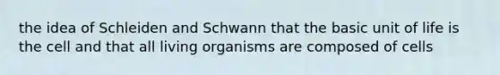 the idea of Schleiden and Schwann that the basic unit of life is the cell and that all living organisms are composed of cells