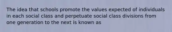 The idea that schools promote the values expected of individuals in each social class and perpetuate social class divisions from one generation to the next is known as