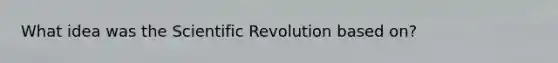 What idea was the Scientific Revolution based on?