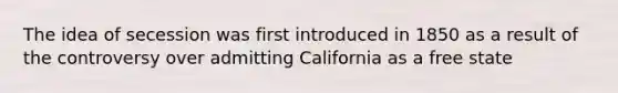 The idea of secession was first introduced in 1850 as a result of the controversy over admitting California as a free state