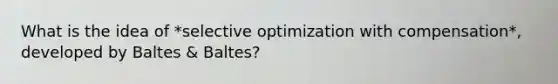 What is the idea of *selective optimization with compensation*, developed by Baltes & Baltes?