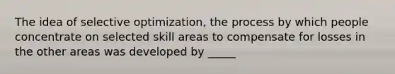 The idea of selective optimization, the process by which people concentrate on selected skill areas to compensate for losses in the other areas was developed by _____