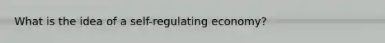 What is the idea of a self-regulating economy?