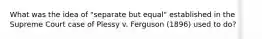 What was the idea of "separate but equal" established in the Supreme Court case of Plessy v. Ferguson (1896) used to do?