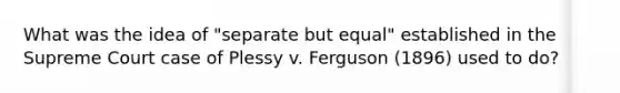 What was the idea of "separate but equal" established in the Supreme Court case of Plessy v. Ferguson (1896) used to do?