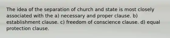 The idea of the separation of church and state is most closely associated with the a) necessary and proper clause. b) establishment clause. c) freedom of conscience clause. d) equal protection clause.