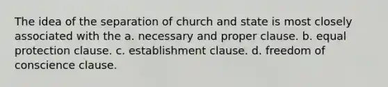 The idea of the separation of church and state is most closely associated with the a. necessary and proper clause. b. equal protection clause. c. establishment clause. d. freedom of conscience clause.