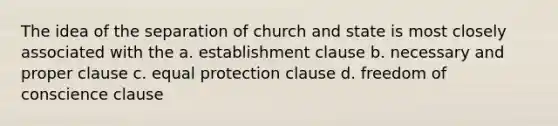 The idea of the separation of church and state is most closely associated with the a. establishment clause b. necessary and proper clause c. equal protection clause d. freedom of conscience clause