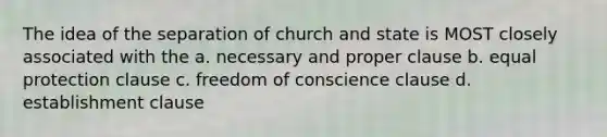 The idea of the separation of church and state is MOST closely associated with the a. necessary and proper clause b. equal protection clause c. freedom of conscience clause d. establishment clause