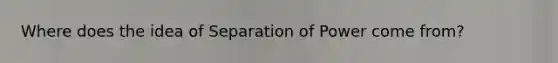 Where does the idea of Separation of Power come from?