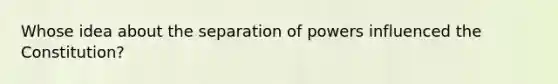 Whose idea about the separation of powers influenced the Constitution?