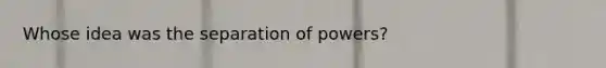 Whose idea was the separation of powers?