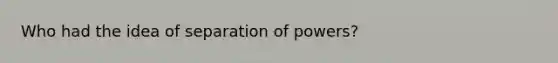 Who had the idea of separation of powers?