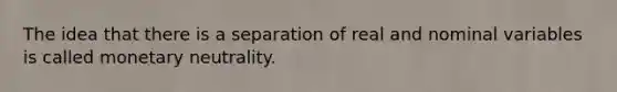 The idea that there is a separation of real and nominal variables is called monetary neutrality.