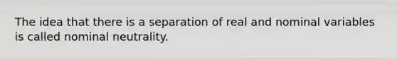 The idea that there is a separation of real and nominal variables is called nominal neutrality.