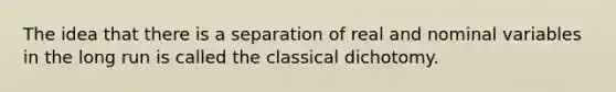 The idea that there is a separation of real and nominal variables in the long run is called the classical dichotomy.