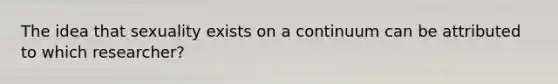 The idea that sexuality exists on a continuum can be attributed to which researcher?