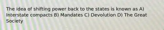 The idea of shifting power back to the states is known as A) Interstate compacts B) Mandates C) Devolution D) The Great Society