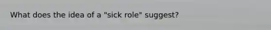 What does the idea of a "sick role" suggest?