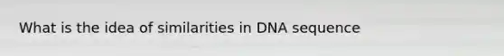 What is the idea of similarities in DNA sequence