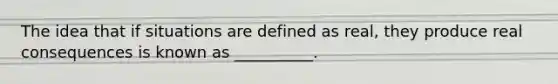 The idea that if situations are defined as real, they produce real consequences is known as __________.