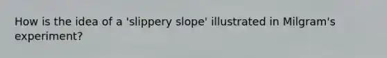 How is the idea of a 'slippery slope' illustrated in Milgram's experiment?