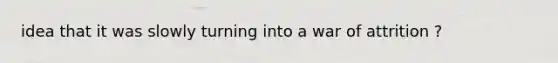 idea that it was slowly turning into a war of attrition ?