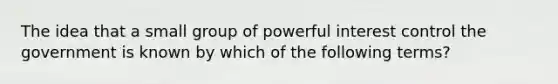 The idea that a small group of powerful interest control the government is known by which of the following terms?