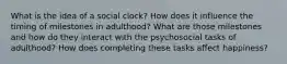 What is the idea of a social clock? How does it influence the timing of milestones in adulthood? What are those milestones and how do they interact with the psychosocial tasks of adulthood? How does completing these tasks affect happiness?