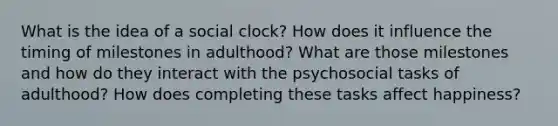 What is the idea of a social clock? How does it influence the timing of milestones in adulthood? What are those milestones and how do they interact with the psychosocial tasks of adulthood? How does completing these tasks affect happiness?