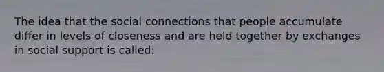 The idea that the social connections that people accumulate differ in levels of closeness and are held together by exchanges in social support is called: