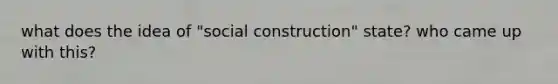 what does the idea of "social construction" state? who came up with this?