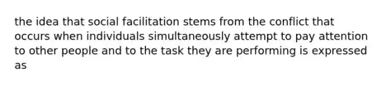 the idea that social facilitation stems from the conflict that occurs when individuals simultaneously attempt to pay attention to other people and to the task they are performing is expressed as