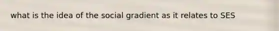 what is the idea of the social gradient as it relates to SES