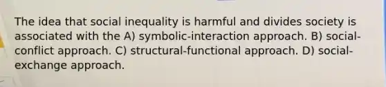 The idea that social inequality is harmful and divides society is associated with the A) symbolic-interaction approach. B) social-conflict approach. C) structural-functional approach. D) social-exchange approach.