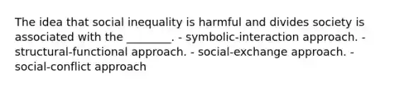 The idea that social inequality is harmful and divides society is associated with the ________. - symbolic-interaction approach. - structural-functional approach. - social-exchange approach. - social-conflict approach