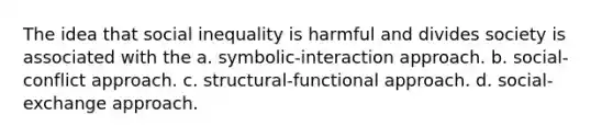 The idea that social inequality is harmful and divides society is associated with the a. symbolic-interaction approach. b. social-conflict approach. c. structural-functional approach. d. social-exchange approach.