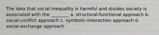 The idea that social inequality is harmful and divides society is associated with the ________ a. structural-functional approach b. social-conflict approach c. symbolic-interaction approach d. social-exchange approach