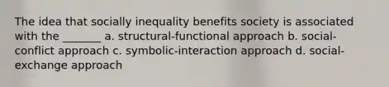 The idea that socially inequality benefits society is associated with the _______ a. structural-functional approach b. social-conflict approach c. symbolic-interaction approach d. social-exchange approach