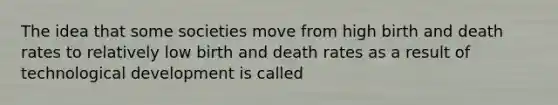 The idea that some societies move from high birth and death rates to relatively low birth and death rates as a result of technological development is called