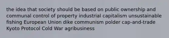 the idea that society should be based on public ownership and communal control of property industrial capitalism unsustainable fishing European Union dike communism polder cap-and-trade Kyoto Protocol Cold War agribusiness