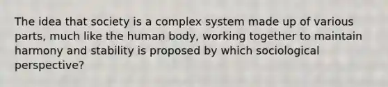 The idea that society is a complex system made up of various parts, much like the human body, working together to maintain harmony and stability is proposed by which sociological perspective?